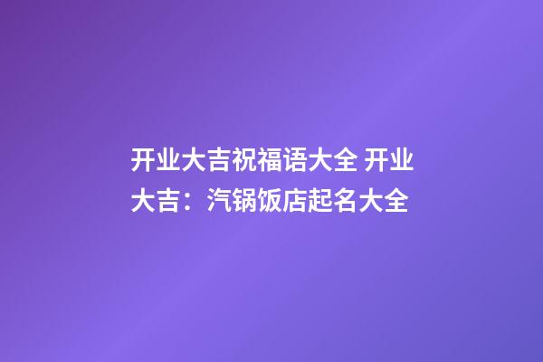 开业大吉祝福语大全 开业大吉：汽锅饭店起名大全-第1张-店铺起名-玄机派